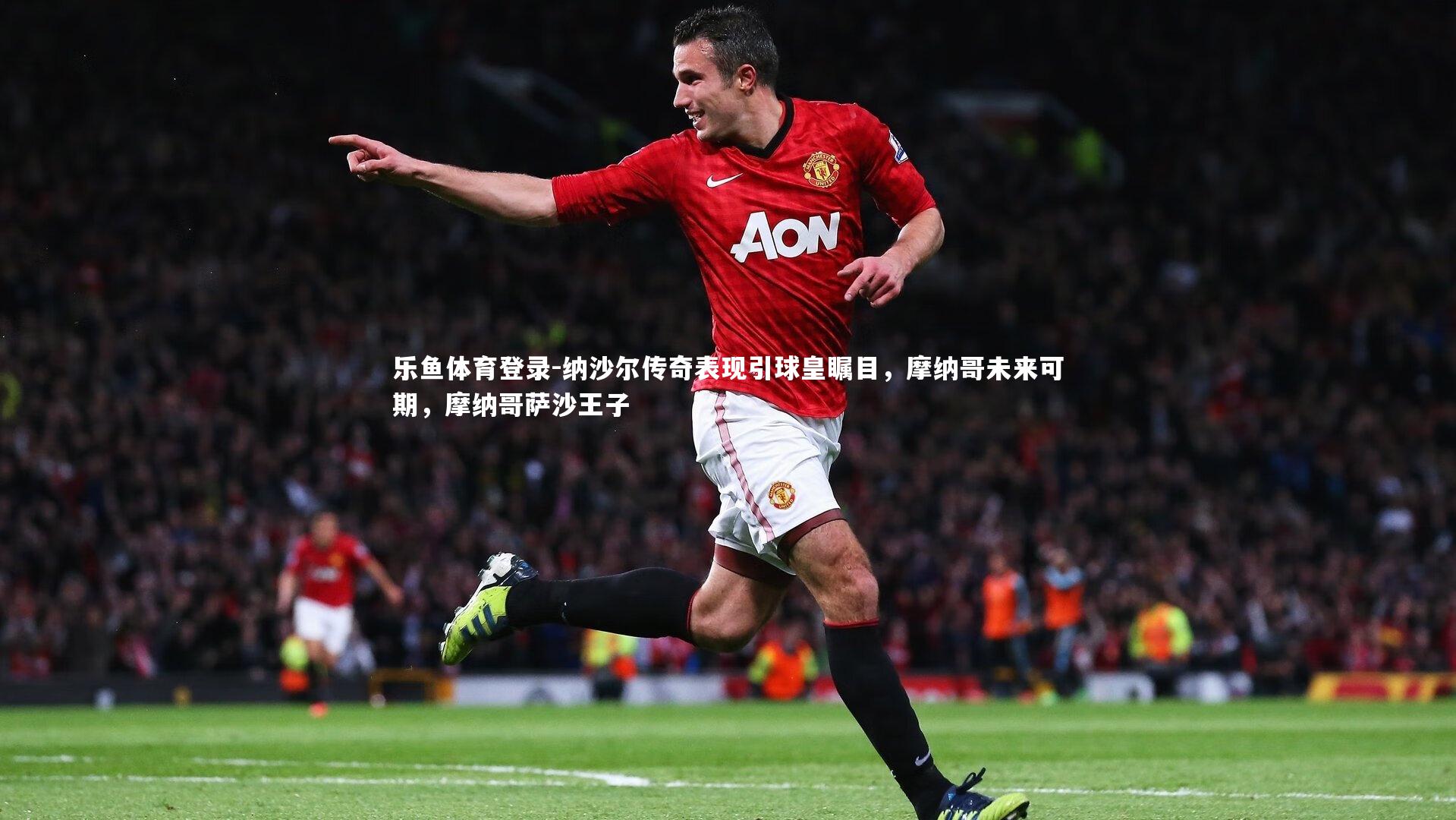 纳沙尔传奇表现引球皇瞩目,摩纳哥未来可期,摩纳哥萨沙王子