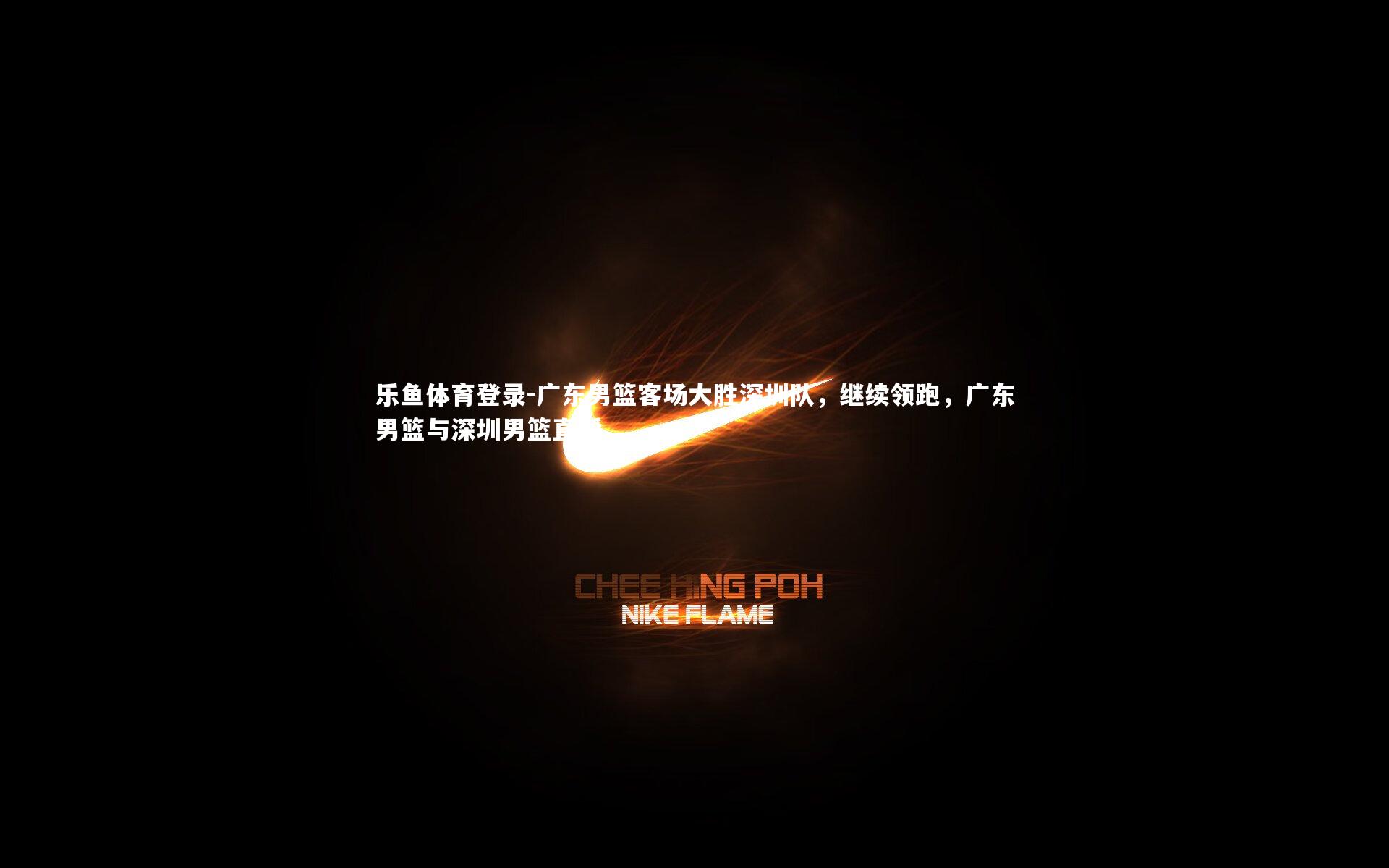 乐鱼体育登录-广东男篮客场大胜深圳队,继续领跑,广东男篮与深圳男篮直播