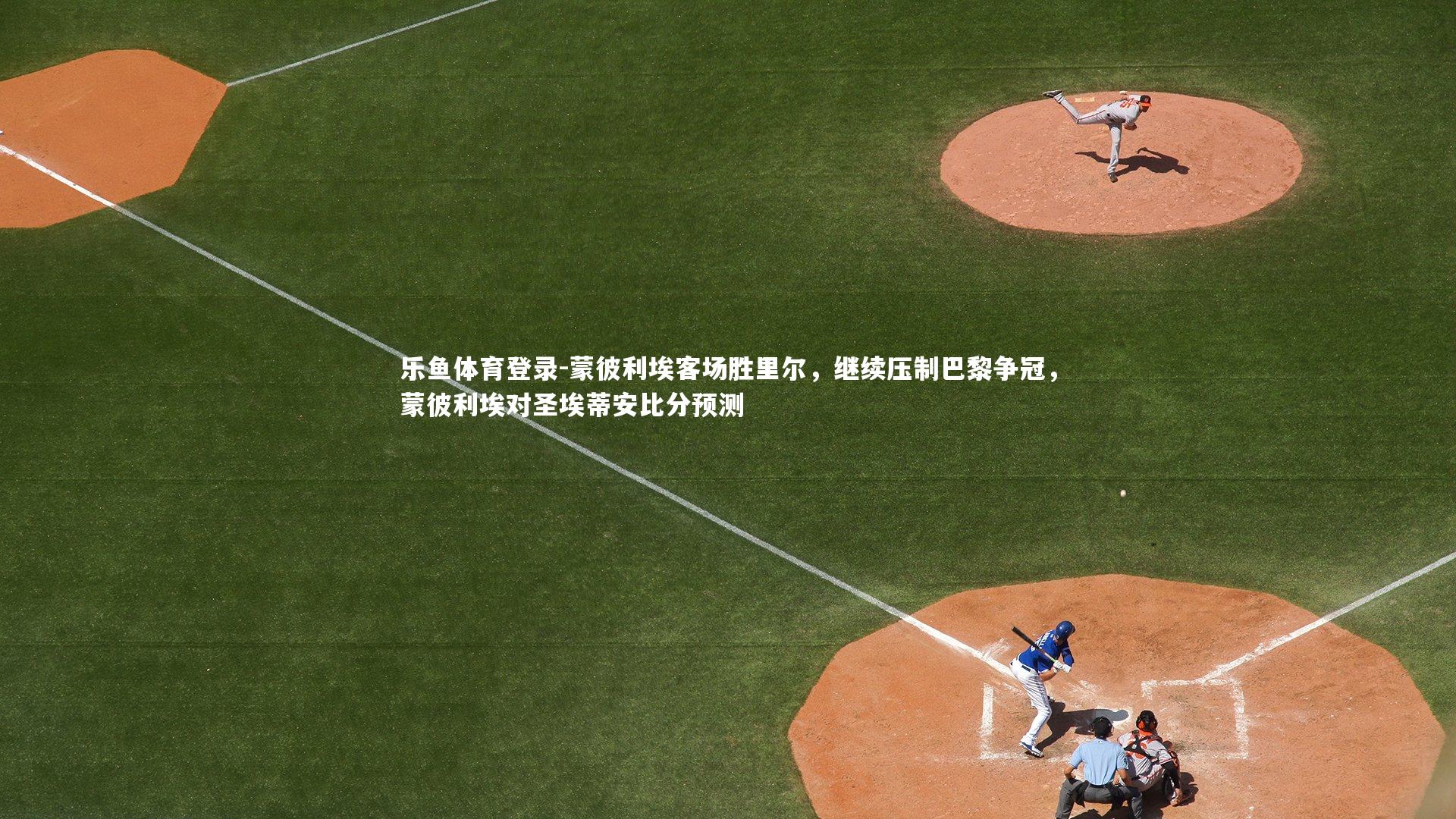 乐鱼体育登录-蒙彼利埃客场胜里尔，继续压制巴黎争冠，蒙彼利埃对圣埃蒂安比分预测