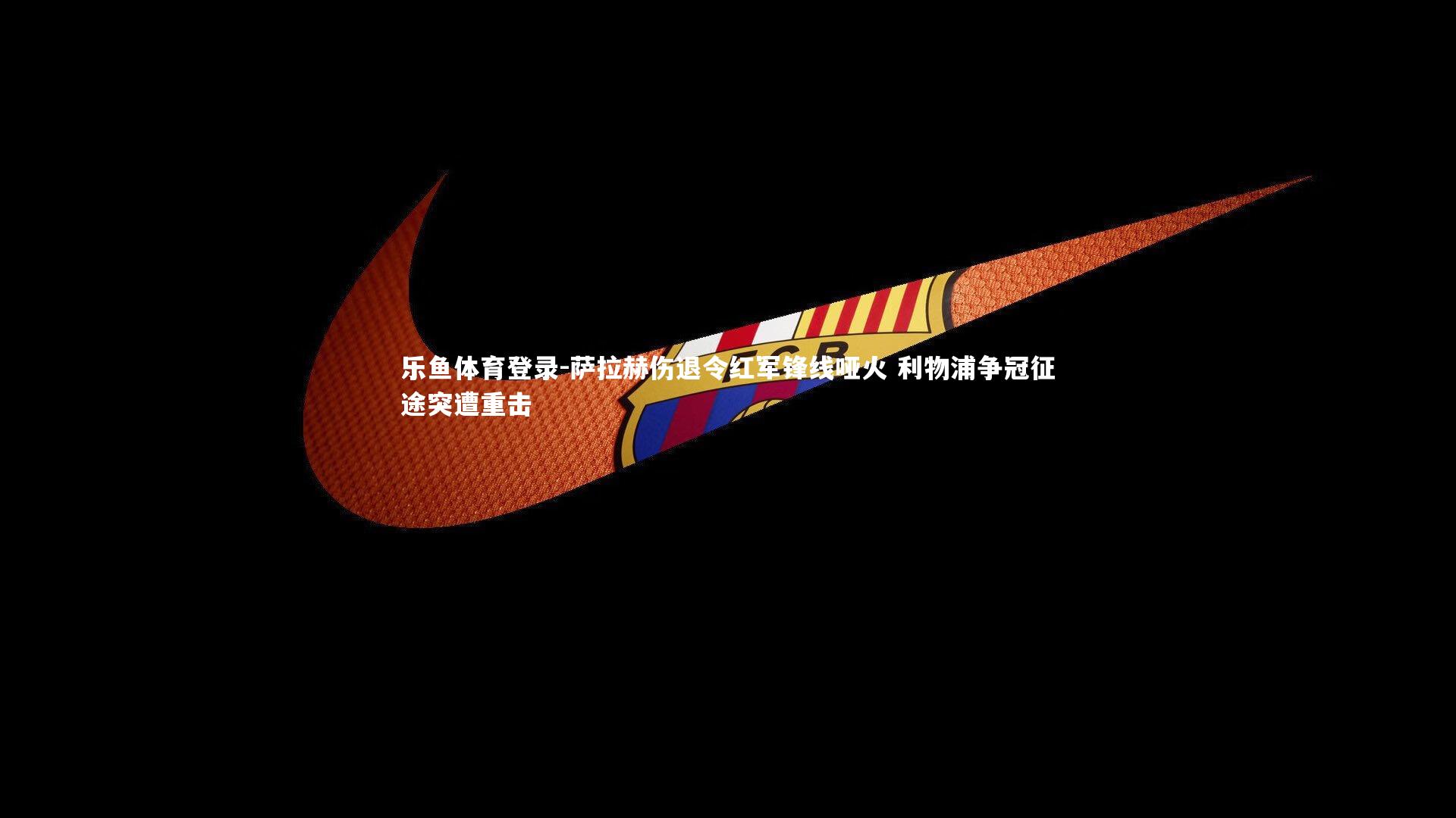 萨拉赫伤退令红军锋线哑火 利物浦争冠征途突遭重击