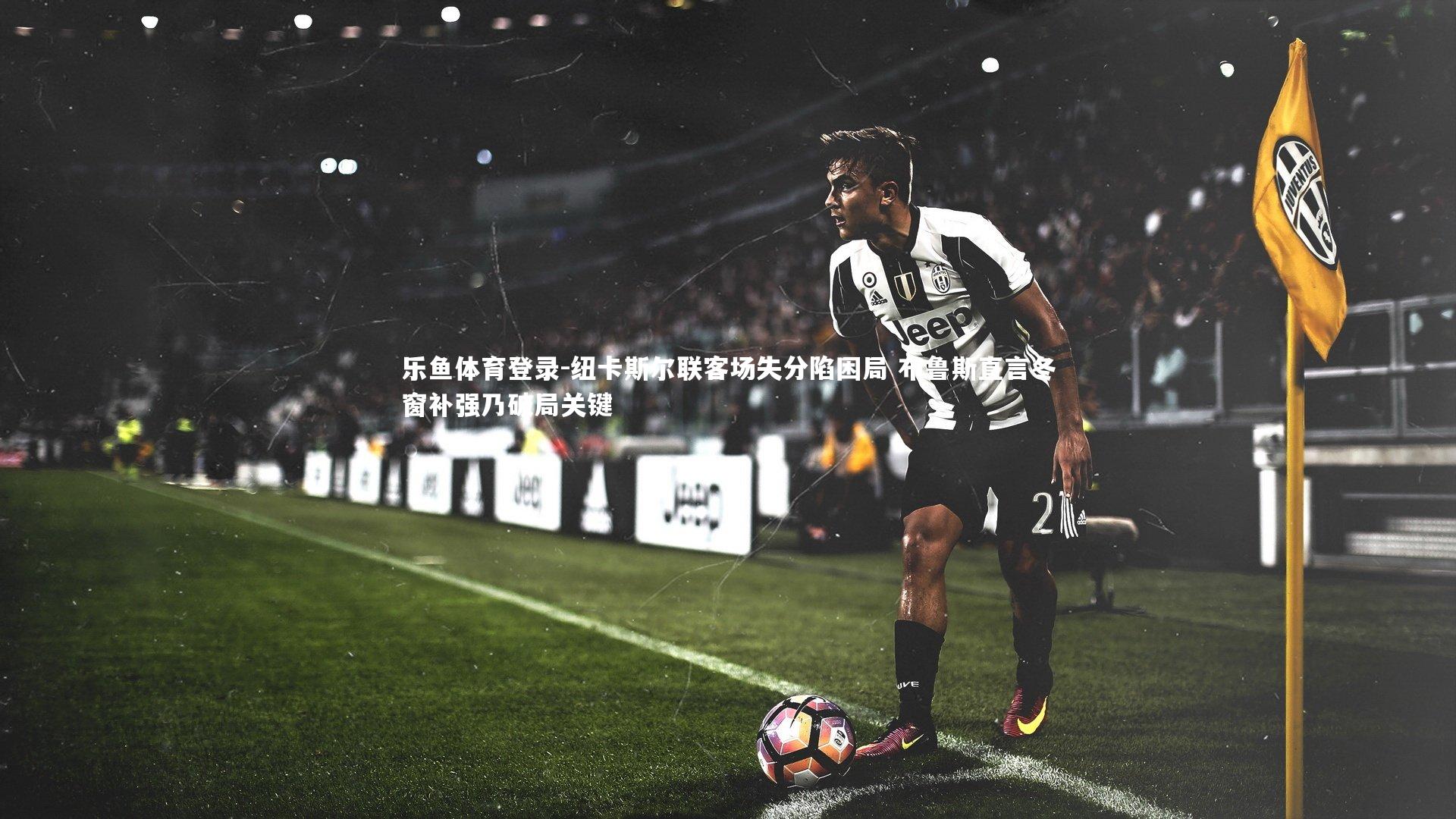 乐鱼体育登录-纽卡斯尔联客场失分陷困局 布鲁斯直言冬窗补强乃破局关键