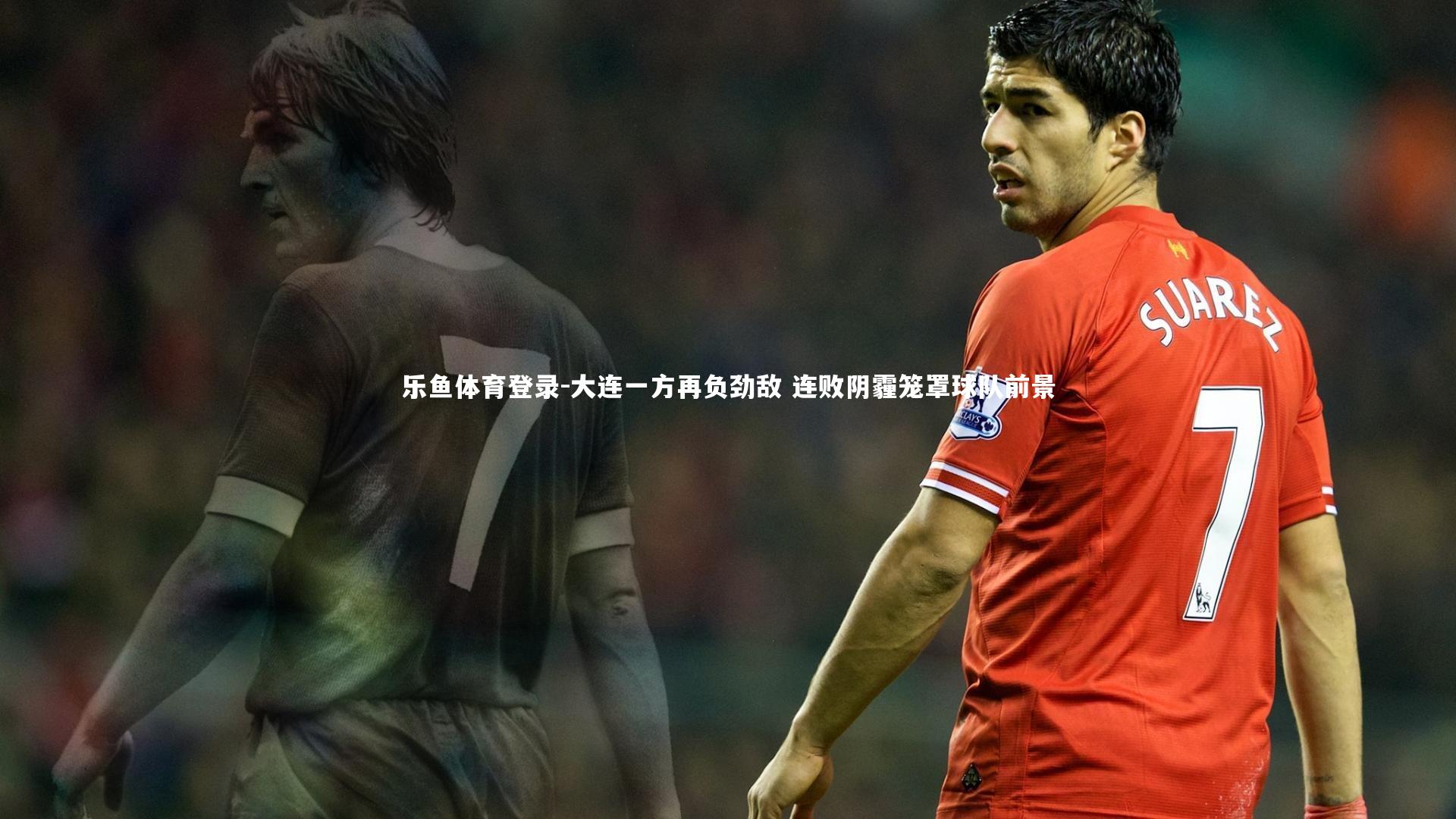 乐鱼体育登录-大连一方再负劲敌 连败阴霾笼罩球队前景