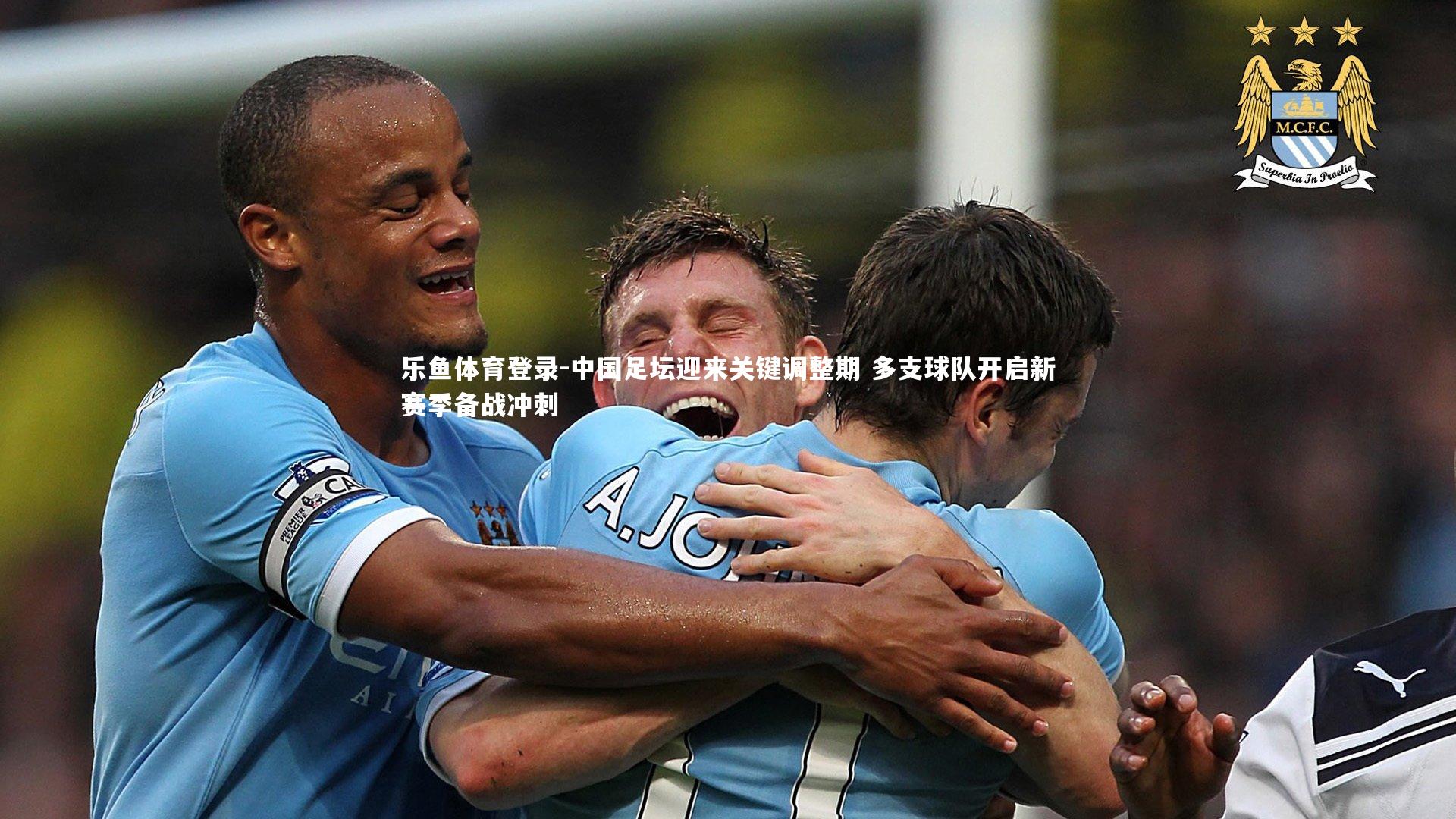 乐鱼体育登录-中国足坛迎来关键调整期 多支球队开启新赛季备战冲刺