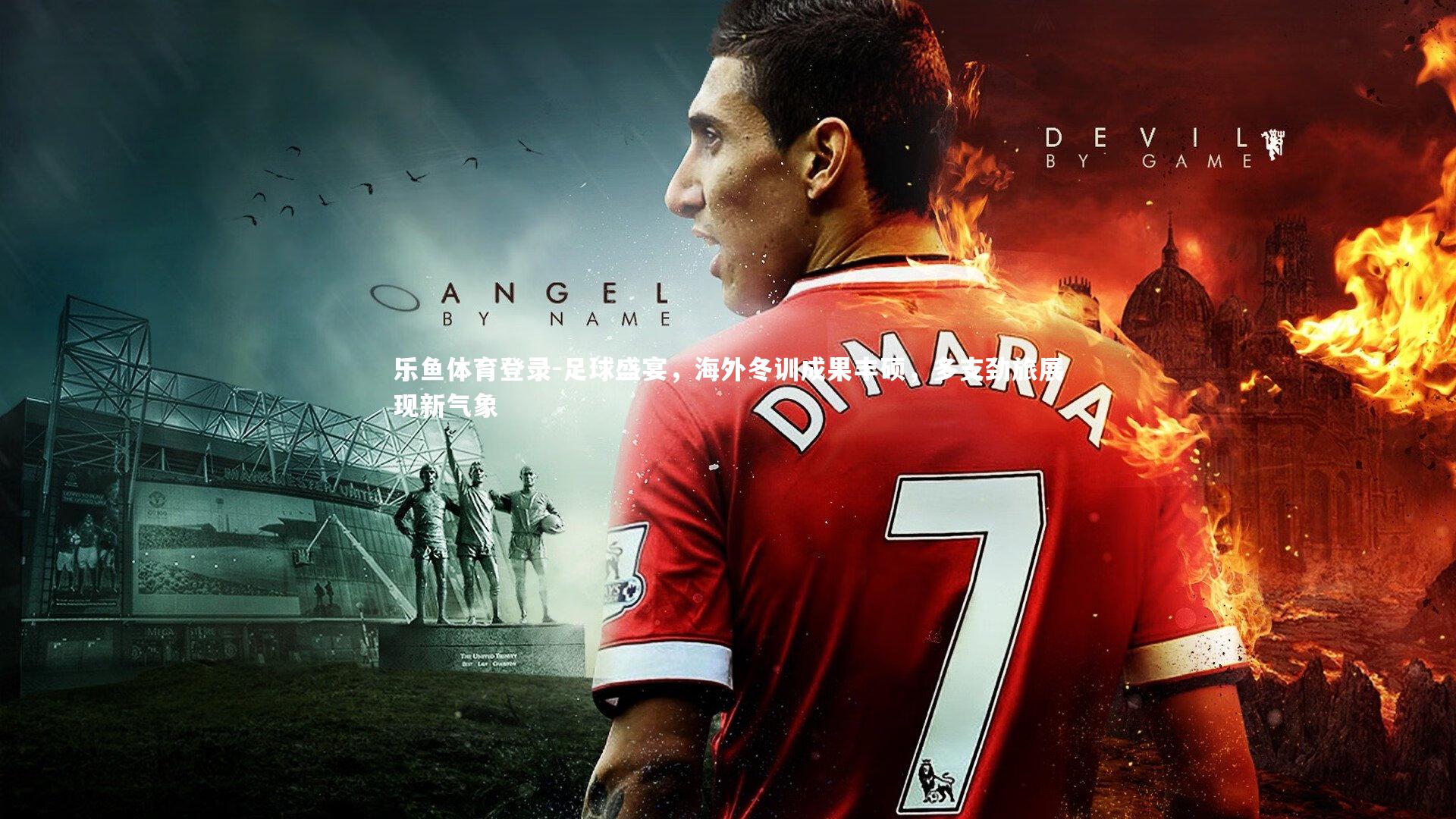 乐鱼体育登录-足球盛宴，海外冬训成果丰硕，多支劲旅展现新气象