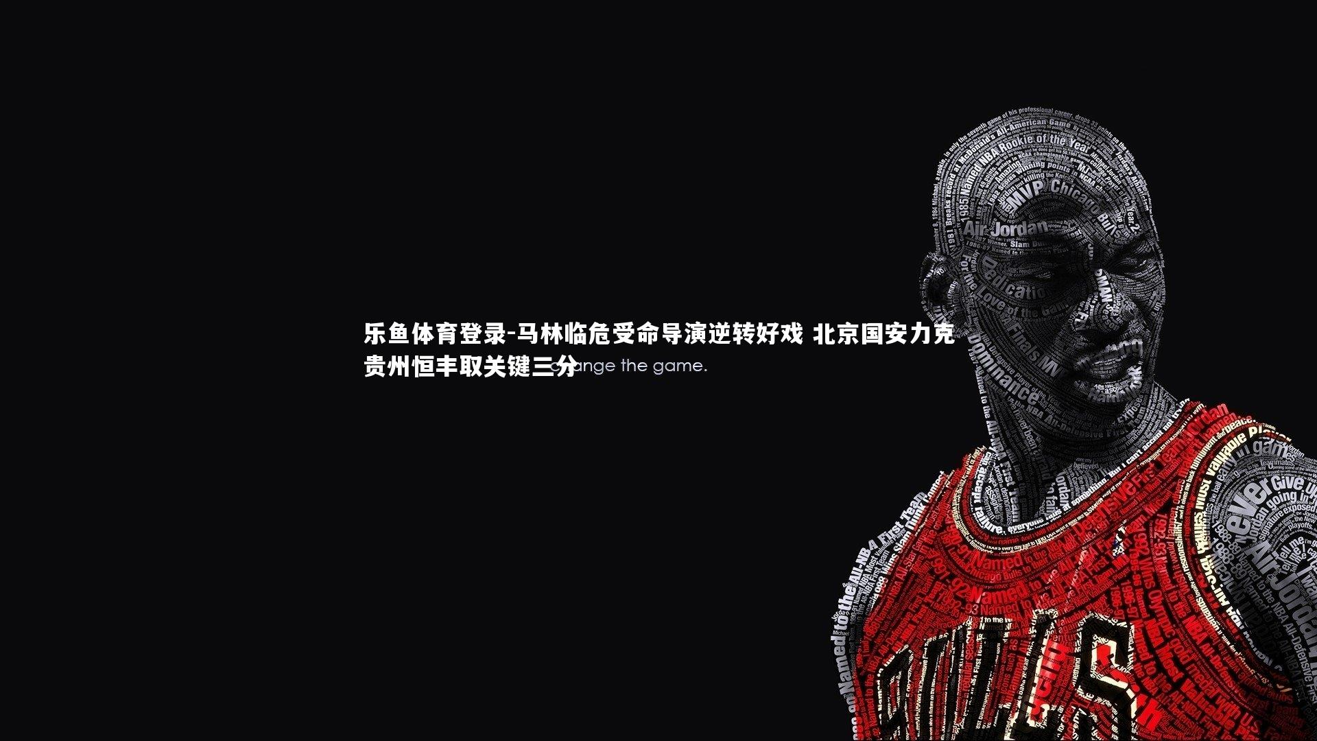 乐鱼体育登录-马林临危受命导演逆转好戏 北京国安力克贵州恒丰取关键三分