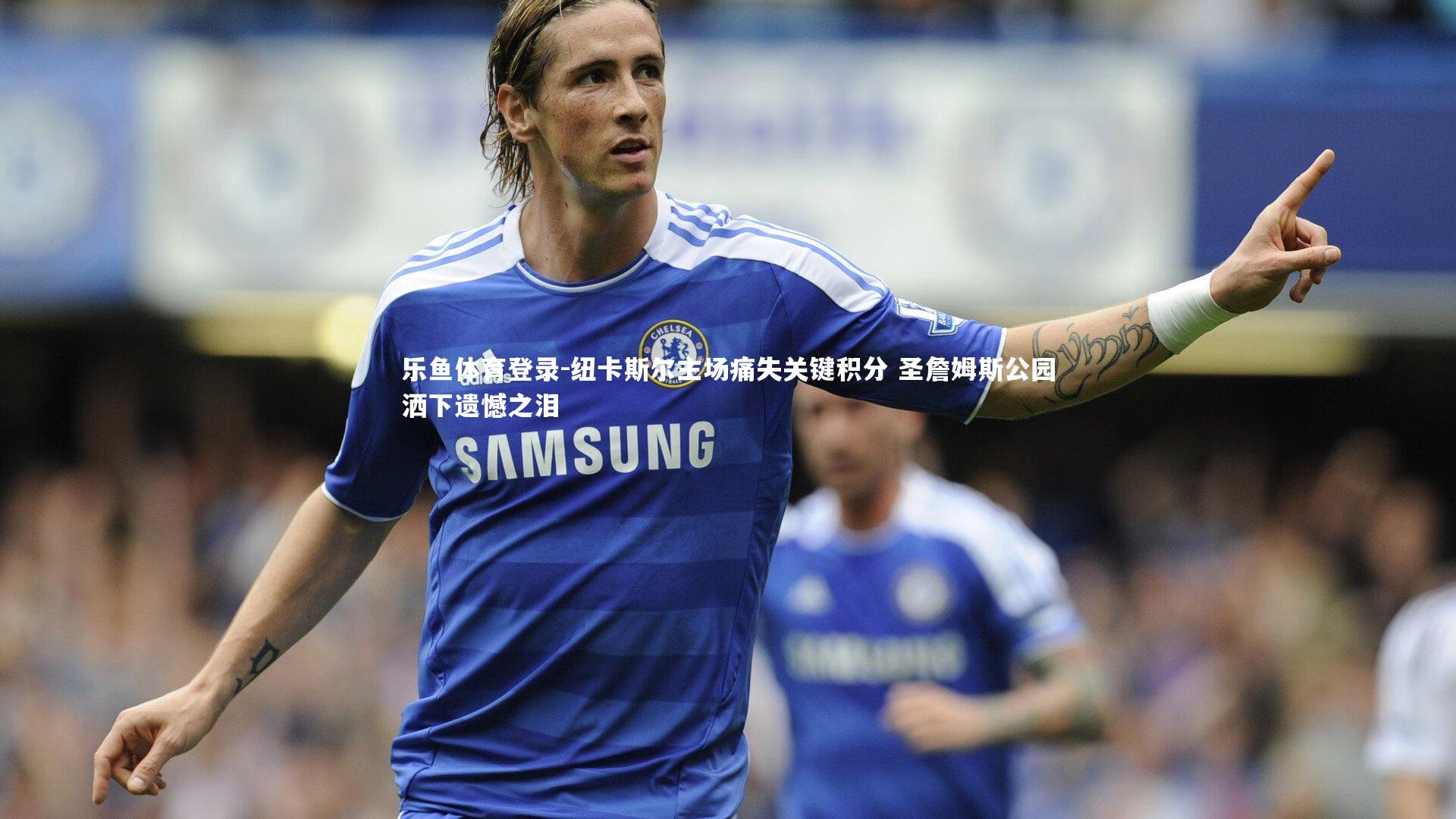 纽卡斯尔主场痛失关键积分 圣詹姆斯公园洒下遗憾之泪