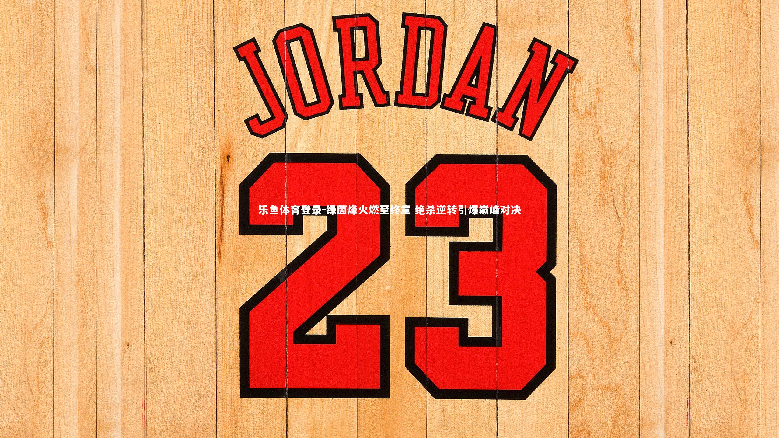 乐鱼体育登录-绿茵烽火燃至终章 绝杀逆转引爆巅峰对决