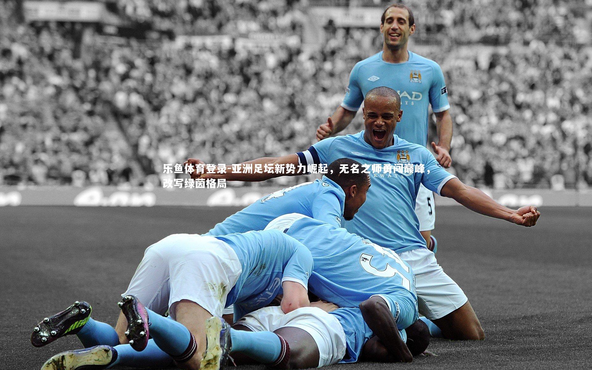 乐鱼体育登录-亚洲足坛新势力崛起，无名之师勇闯巅峰，改写绿茵格局