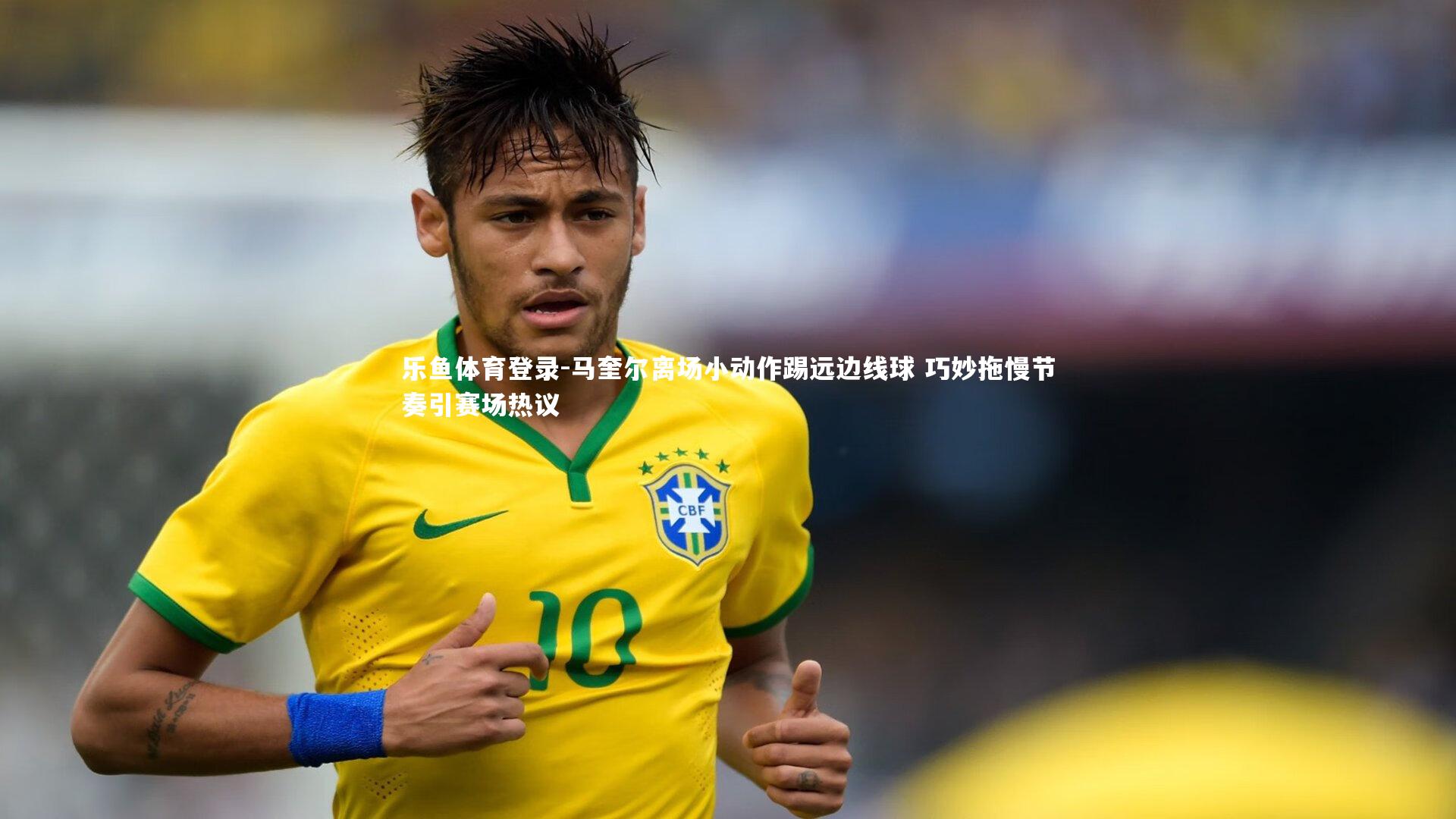 乐鱼体育登录-马奎尔离场小动作踢远边线球 巧妙拖慢节奏引赛场热议